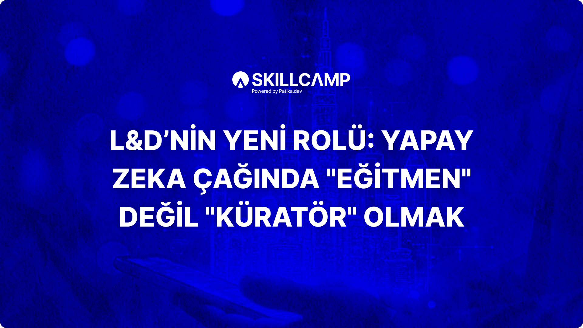 L&D’nin Yeni Rolü: Yapay Zeka Çağında "Eğitmen" Değil "Küratör" Olmak